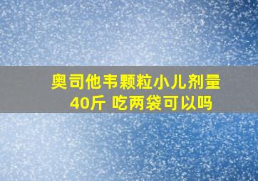 奥司他韦颗粒小儿剂量40斤 吃两袋可以吗